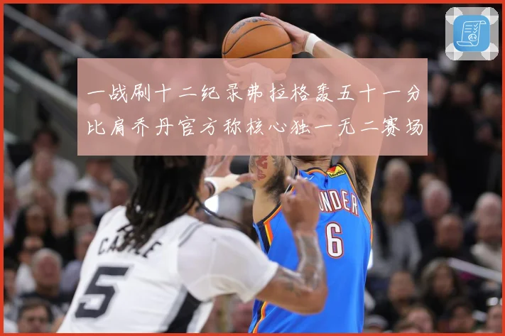 一战刷十二纪录弗拉格轰五十一分比肩乔丹官方称核心独一无二赛场复盘：最新赛事动态与深度分析