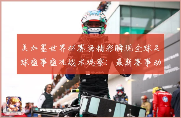 美加墨世界杯赛场精彩瞬现全球足球盛事盛况战术观察：最新赛事动态与深度分析