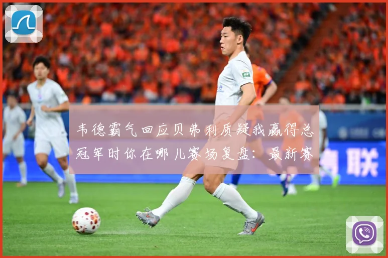 韦德霸气回应贝弗利质疑我赢得总冠军时你在哪儿赛场复盘：最新赛事动态与深度分析