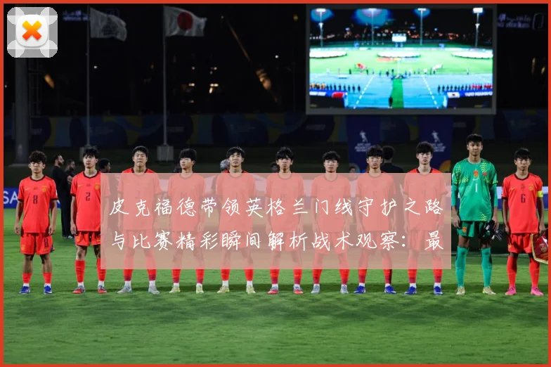 皮克福德带领英格兰门线守护之路与比赛精彩瞬间解析战术观察：最新赛事动态与深度分析
