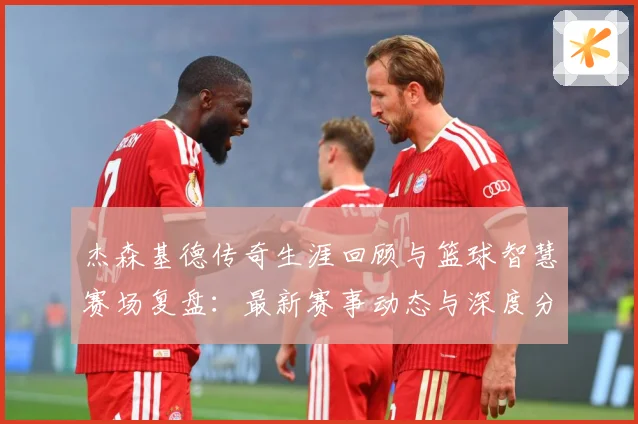 杰森基德传奇生涯回顾与篮球智慧赛场复盘：最新赛事动态与深度分析
