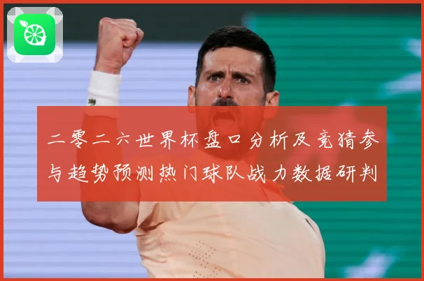 二零二六世界杯盘口分析及竞猜参与趋势预测热门球队战力数据研判：最新赛事动态与深度分析