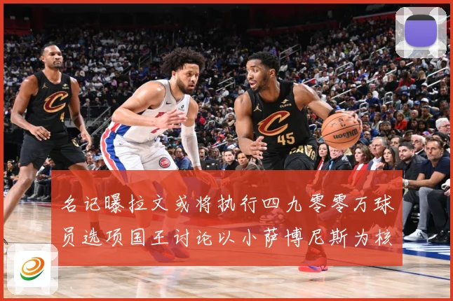 名记曝拉文或将执行四九零零万球员选项国王讨论以小萨博尼斯为核成长观察：最新赛事动态与深度分析