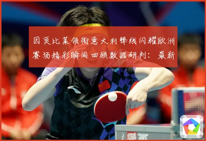 因莫比莱领衔意大利锋线闪耀欧洲赛场精彩瞬间回顾数据研判：最新赛事动态与深度分析
