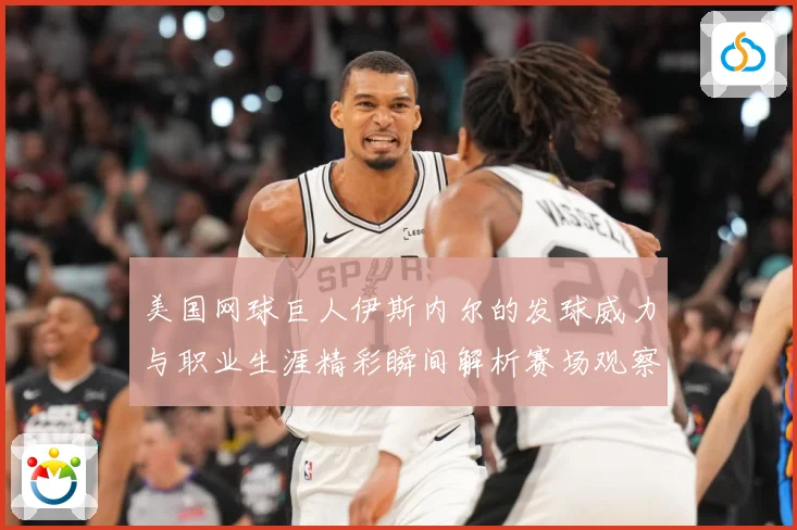 美国网球巨人伊斯内尔的发球威力与职业生涯精彩瞬间解析赛场观察：最新赛事动态与深度分析