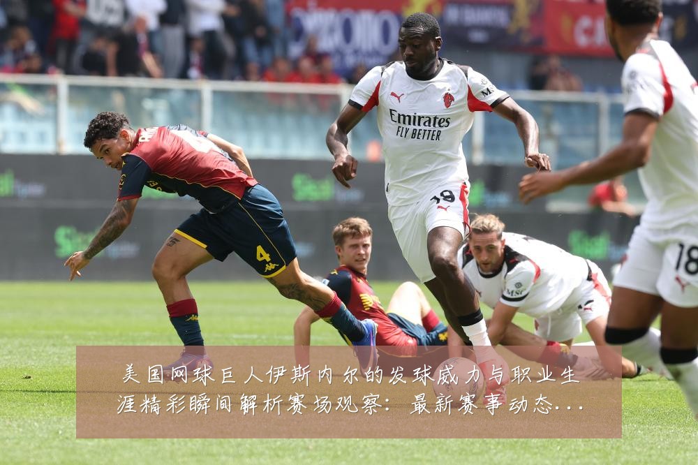 美国网球巨人伊斯内尔的发球威力与职业生涯精彩瞬间解析赛场观察:最新赛事动态与深度分析