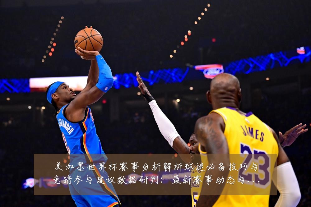 美加墨世界杯赛事分析解析球迷必备技巧与竞猜参与建议数据研判:最新赛事动态与深度分析