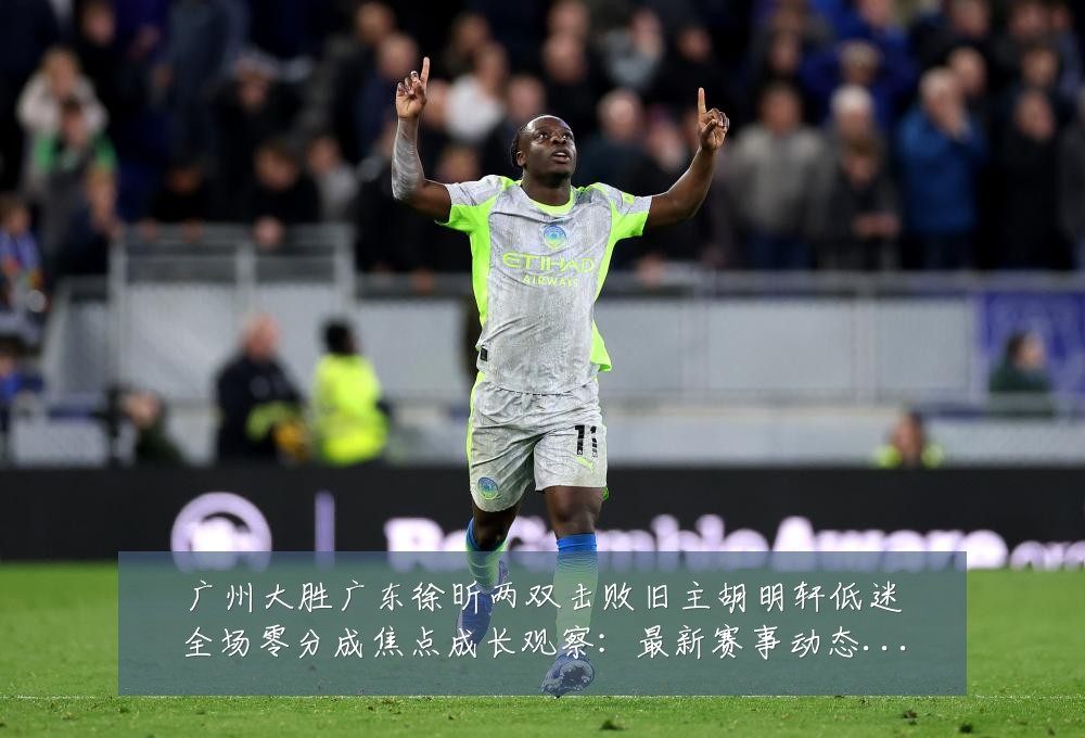 广州大胜广东徐昕两双击败旧主胡明轩低迷全场零分成焦点成长观察:最新赛事动态与深度分析