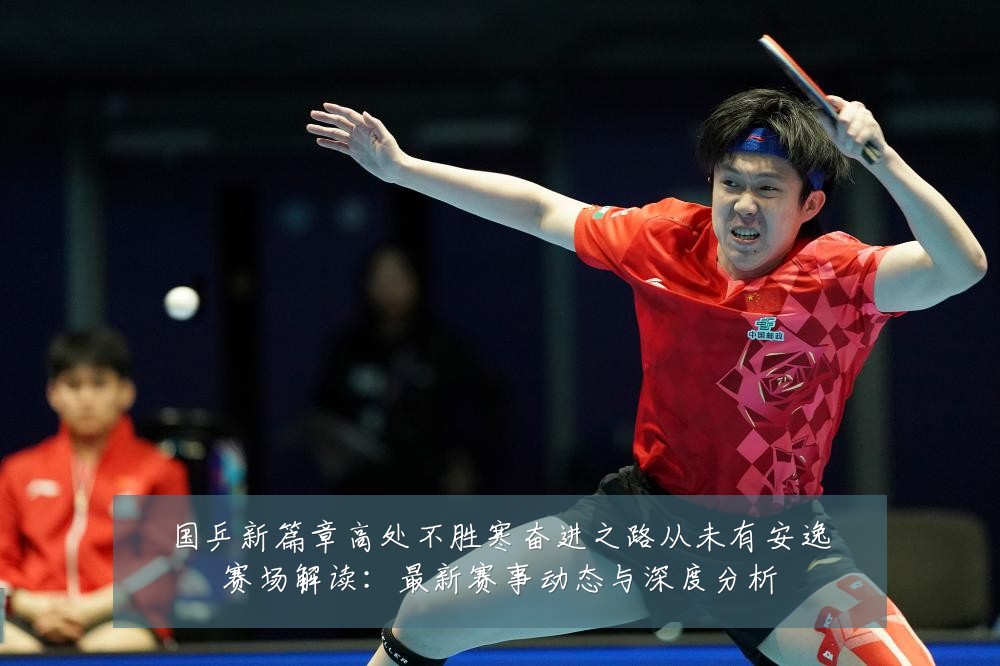 国乒新篇章高处不胜寒奋进之路从未有安逸赛场解读:最新赛事动态与深度分析