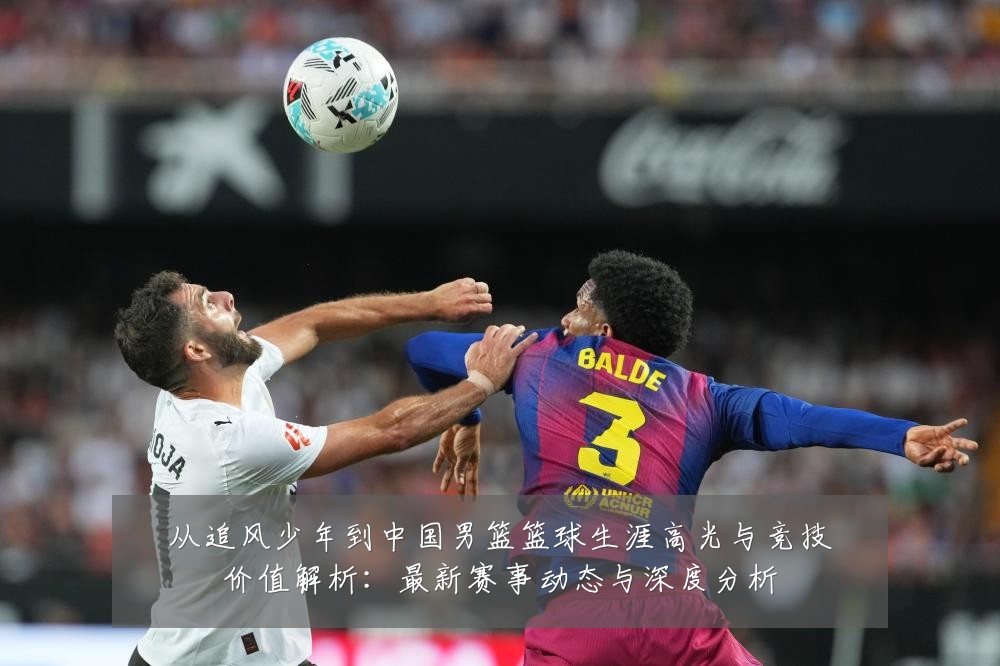 从追风少年到中国男篮篮球生涯高光与竞技价值解析:最新赛事动态与深度分析