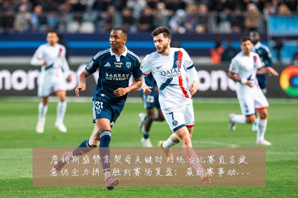 詹姆斯盛赞东契奇关键时刻统治比赛直言疲惫仍全力拼下胜利赛场复盘:最新赛事动态与深度分析
