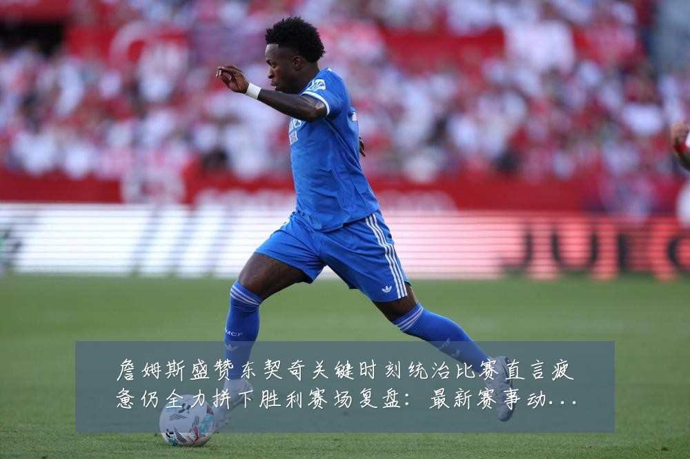 詹姆斯盛赞东契奇关键时刻统治比赛直言疲惫仍全力拼下胜利赛场复盘:最新赛事动态与深度分析