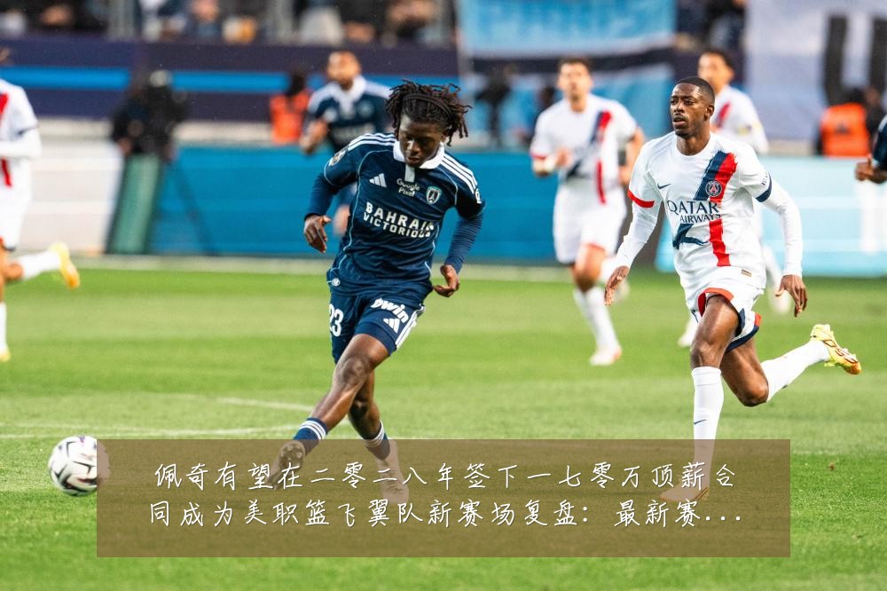 佩奇有望在二零二八年签下一七零万顶薪合同成为美职篮飞翼队新赛场复盘:最新赛事动态与深度分析
